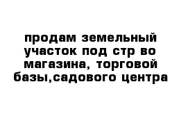 продам земельный участок под стр-во магазина, торговой базы,садового центра